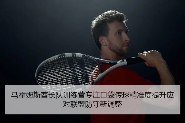 马霍姆斯酋长队训练营专注口袋传球精准度提升应对联盟防守新调整
